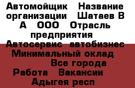 Автомойщик › Название организации ­ Шатаев В.А., ООО › Отрасль предприятия ­ Автосервис, автобизнес › Минимальный оклад ­ 25 000 - Все города Работа » Вакансии   . Адыгея респ.